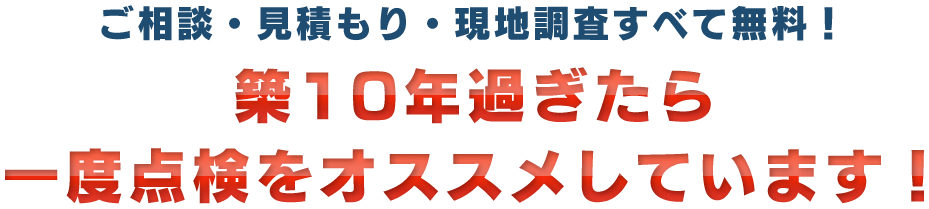 ご相談・見積もり・現地調査すべて無料！築10年過ぎたら一度点検をオススメしています！