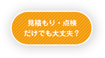 見積もり・点検だけでも大丈夫？