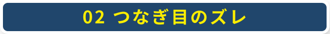 02 つなぎ目のズレ