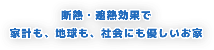 断熱・遮熱効果で 家計も、地球も、社会にも優しいお家